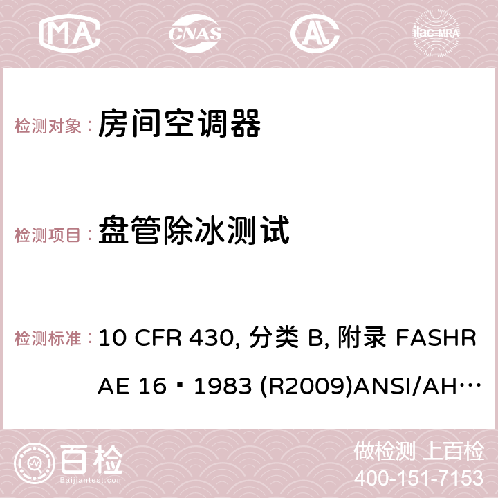 盘管除冰测试 房间空调器性能标准 10 CFR 430, 分类 B, 附录 F
ASHRAE 16–1983 (R2009)
ANSI/AHAM RAC-1-2015 
CAN/CSA-C368.1-14 7.6