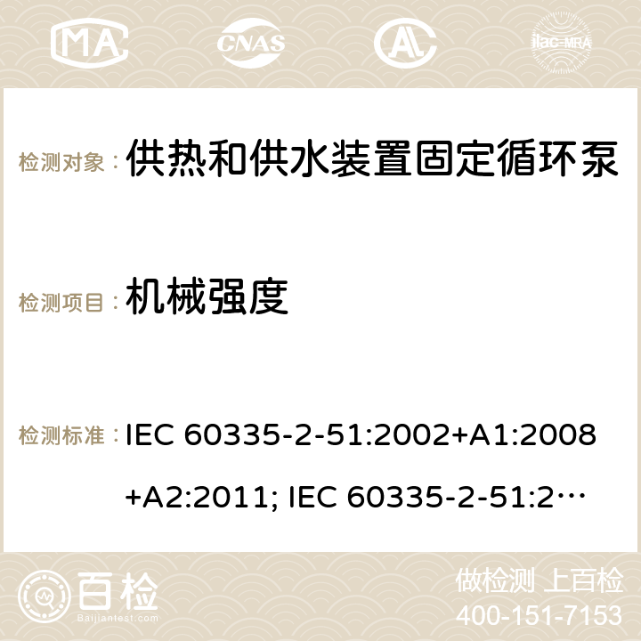 机械强度 家用和类似用途电器的安全　供热和供水装置固定循环泵的特殊要求 IEC 60335-2-51:2002+A1:2008+A2:2011; IEC 60335-2-51:2019
EN 60335-2-51:2003+A1:2008+A2:2012;
GB 4706.71-2008
AS/NZS60335.2.51:2006+A1:2009; AS/NZS60335.2.51:2012;AS/NZS 60335.2.51:2020 21