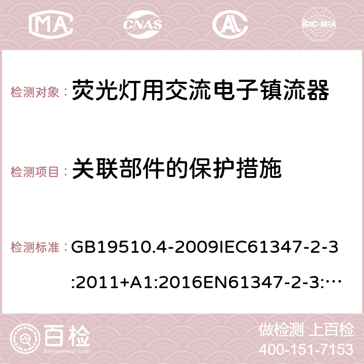 关联部件的保护措施 灯的控制装置 第4部分:荧光灯用交流电子镇流器的特殊要求 GB19510.4-2009
IEC61347-2-3:2011+A1:2016
EN61347-2-3:2011+A1:2016
AS/NZS 61347.2.3:2004
AS/NZS61347.2.3:2016 15