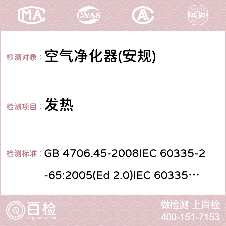 发热 家用和类似用途电器的安全 空气净化器的特殊要求 GB 4706.45-2008
IEC 60335-2-65:2005(Ed 2.0)
IEC 60335-2-65:2002+A1:2008+A2:2015 11