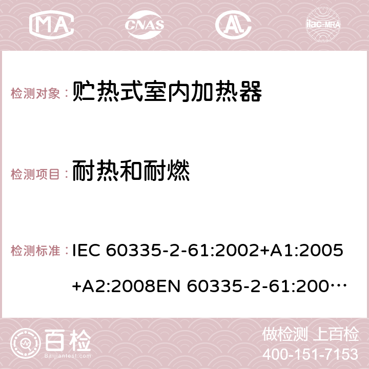 耐热和耐燃 家用和类似用途电器的安全　贮热式室内加热器的特殊要求 IEC 60335-2-61:2002+A1:2005+A2:2008
EN 60335-2-61:2003+A2:2005+A2:2008+A11:2019;
GB 4706.44-2005
AS/NZS60335.2.61:2005+A1:2005+A2:2009 30