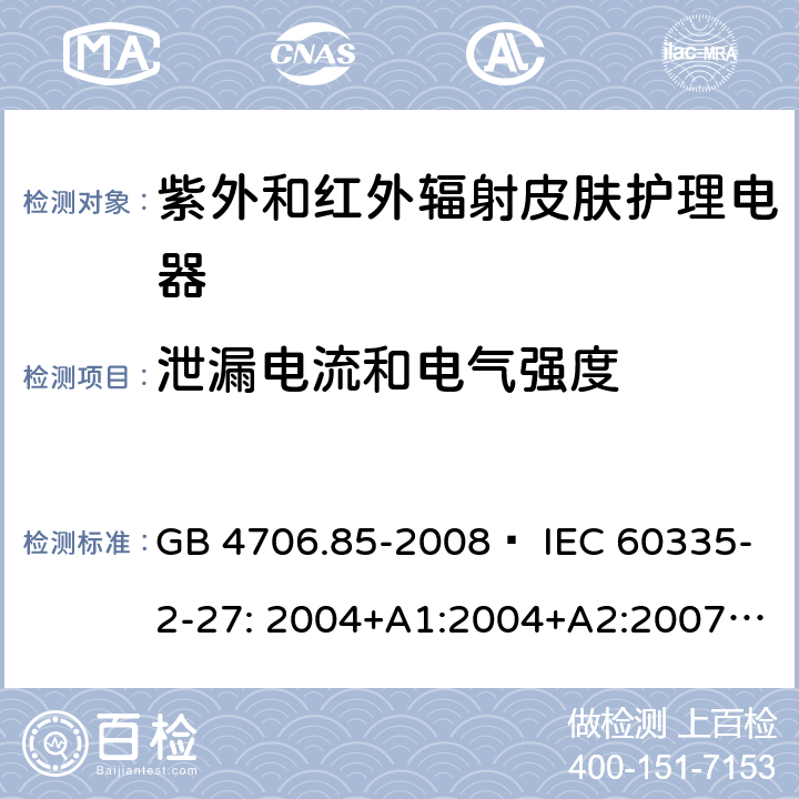 泄漏电流和电气强度 家用和类似用途电器的安全 紫外和红外辐射皮肤护理电器的特殊要求 GB 4706.85-2008  IEC 60335-2-27: 2004+A1:2004+A2:2007 IEC60335-2-27:2009+A1:2012+A2:2015 IEC60335-2-27:2019 EN 60335-2-27:2008 EN60335-2-27:2010  EN60335-2-27:2013 16