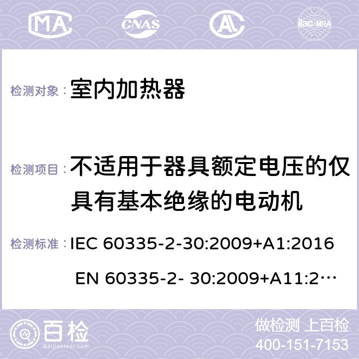 不适用于器具额定电压的仅具有基本绝缘的电动机 家用和类家用和类似用途电器的安全 房间加热器的特殊要求似用途电器的安全 厨房器具的特殊要求 IEC 60335-2-30:2009+A1:2016 EN 60335-2- 30:2009+A11:2012 附录I