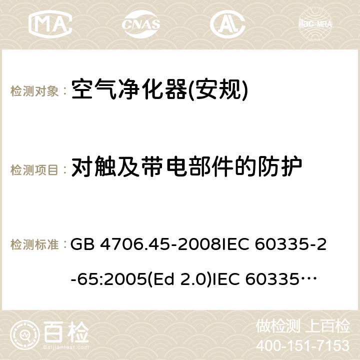 对触及带电部件的防护 家用和类似用途电器的安全 空气净化器的特殊要求 GB 4706.45-2008
IEC 60335-2-65:2005(Ed 2.0)
IEC 60335-2-65:2002+A1:2008+A2:2015 8