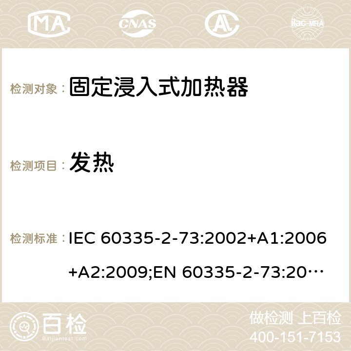 发热 家用和类似用途电器的安全　固定浸入式加热器的特殊要求 IEC 60335-2-73:2002+A1:2006+A2:2009;
EN 60335-2-73:2003+A1:2006+A2:2009; 
GB 4706.75-2008
AS/NZS60335.2.73:2005+A1:2006+A2:2010 11