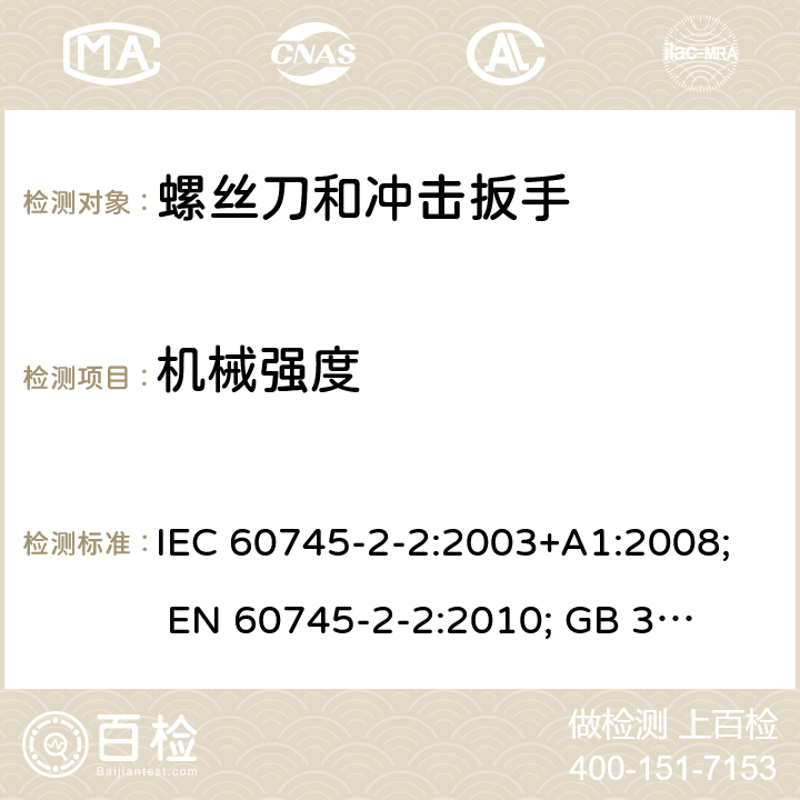 机械强度 手持式电动工具的安全 第二部分:螺丝刀和冲击扳手的专用要求 IEC 60745-2-2:2003+A1:2008; 
EN 60745-2-2:2010; 
GB 3883.2:2005;GB 3883.2:2015;
 AN/NZS 60745.2.2:2009 20