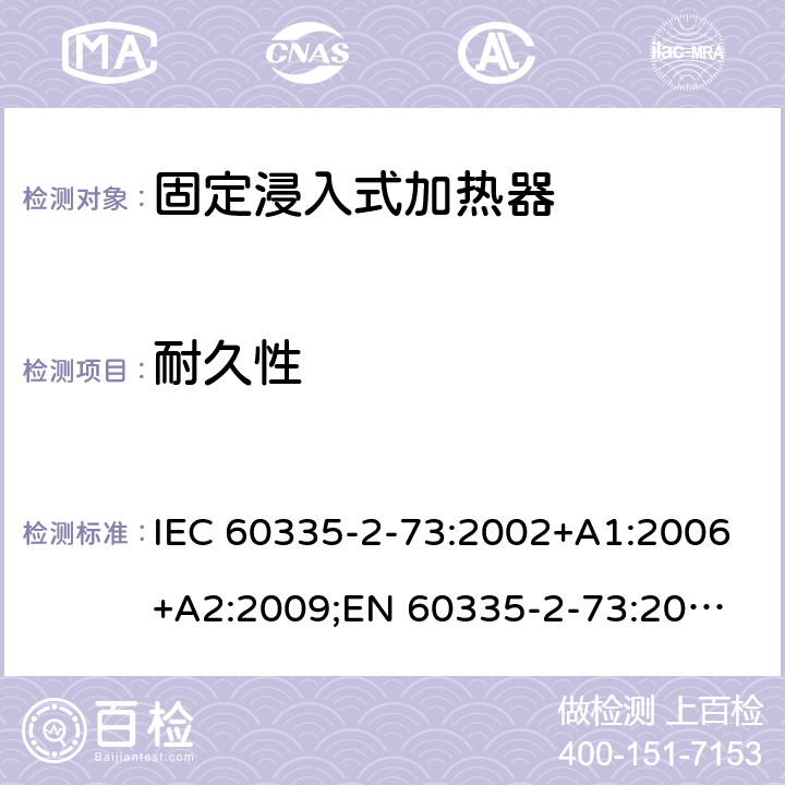 耐久性 家用和类似用途电器的安全　固定浸入式加热器的特殊要求 IEC 60335-2-73:2002+A1:2006+A2:2009;
EN 60335-2-73:2003+A1:2006+A2:2009; 
GB 4706.75-2008
AS/NZS60335.2.73:2005+A1:2006+A2:2010 18