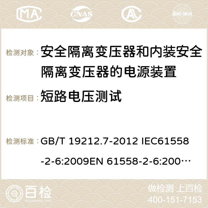 短路电压测试 电源电压为1 100V及以下的变压器、电抗器、电源装置和类似产品的安全 第7部分：安全隔离变压器和内装安全隔离变压器的电源装置的特殊要求和试验 GB/T 19212.7-2012 
IEC61558-2-6:2009
EN 61558-2-6:2009 
AS/NZS 61558.2.6-2009+A1:2012 13 
