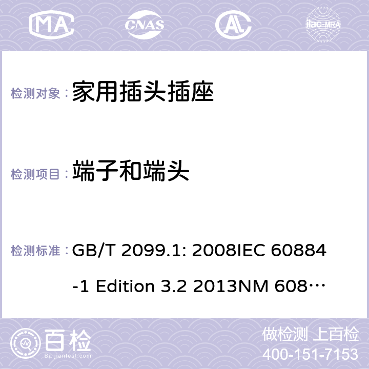 端子和端头 家用和类似用途插头插座第1部分：通用要求 GB/T 2099.1: 2008
IEC 60884-1 Edition 3.2 2013
NM 60884-1： 2010
DIN VDE 0620-1:2010
VDE 0620-1:2016+A1：2017
DIN VDE 0620-2-1:2016+A1：2017 12