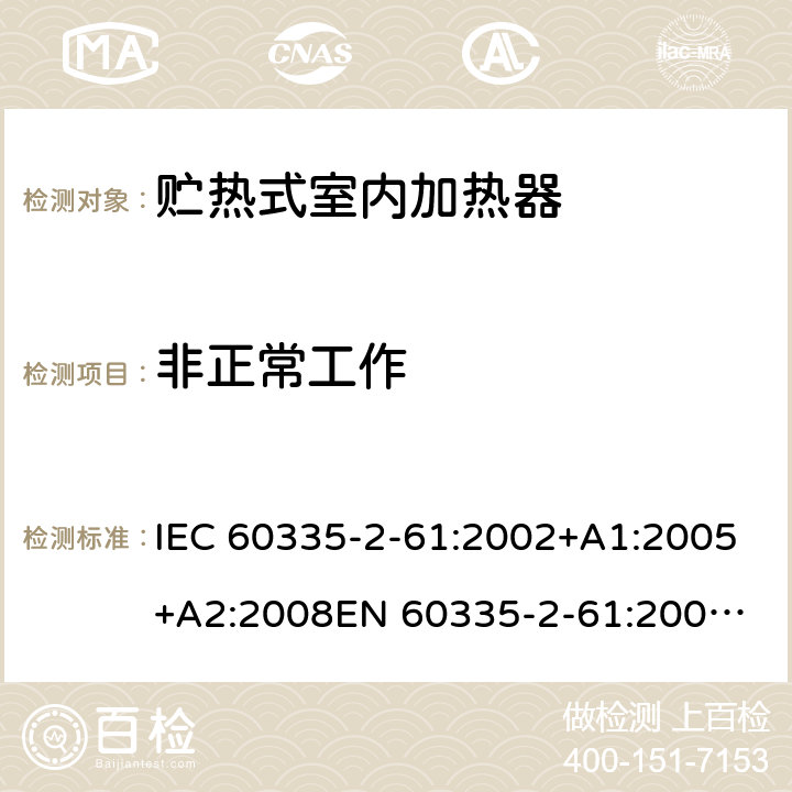 非正常工作 IEC 60335-2-61 家用和类似用途电器的安全　贮热式室内加热器的特殊要求 :2002+A1:2005+A2:2008
EN 60335-2-61:2003+A2:2005+A2:2008+A11:2019;
GB 4706.44-2005
AS/NZS60335.2.61:2005+A1:2005+A2:2009 19