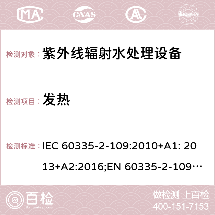 发热 家用和类似用途电器安全 紫外线辐射水处理设备的特殊要求 IEC 60335-2-109:2010+A1: 2013+A2:2016;
EN 60335-2-109:2010+A1:2018+A2:2018;
AS/NZS 60335.2.109:2011+A1:2014+A2:2017 11