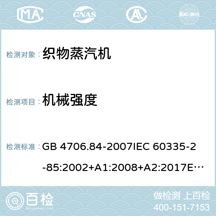 机械强度 家用和类似用途电器的安全 织物蒸汽机的特殊要求 GB 4706.84-2007
IEC 60335-2-85:2002+A1:2008+A2:2017
EN 60335-2-85:2003+A1:2008+A11:2018 21