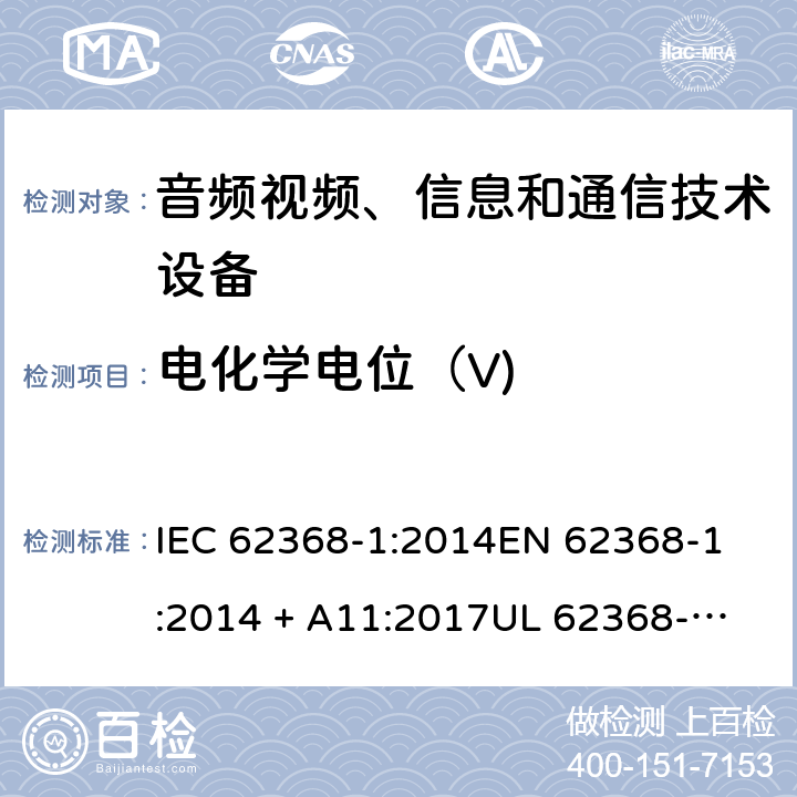 电化学电位（V) 音频视频、信息和通信技术设备 第1部份: 安全要求 IEC 62368-1:2014
EN 62368-1:2014 + A11:2017
UL 62368-1:2014
J62368-1 (H30)
AS/NZS 62368.1:2018
CAN/CSA-C22.2 No. 62368-1-14 附录 N