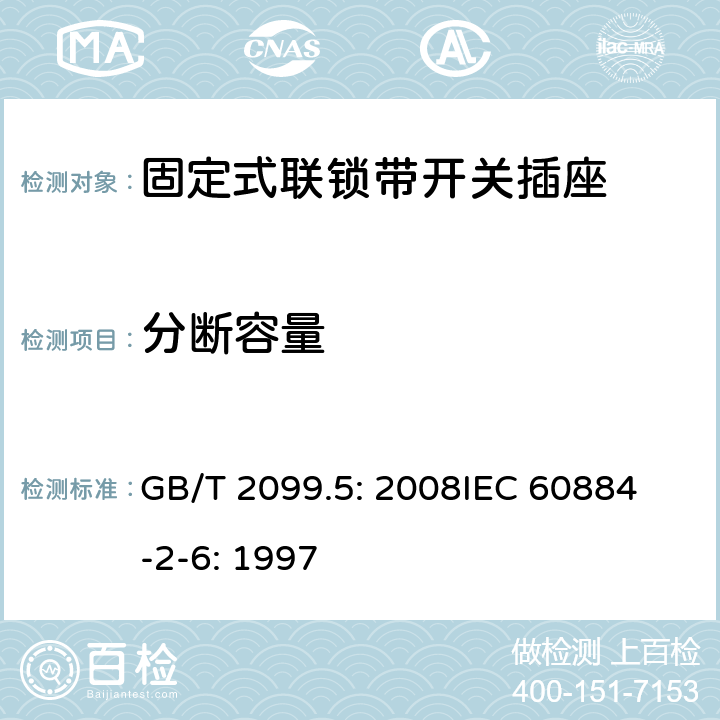 分断容量 家用和类似用途插头插座第2部分：固定式联锁带开关插座的特殊要求 GB/T 2099.5: 2008
IEC 60884-2-6: 1997 20