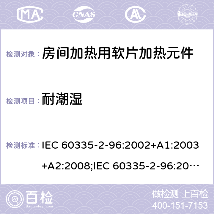 耐潮湿 IEC 60335-2-96 家用和类似用途电器的安全　房间加热用软片加热元件的特殊要求 :2002+A1:2003+A2:2008;:2019;
EN 60335-2-96:2002+A1:2004+A2:2009;
GB 4706.82:2007; GB 4706.82:2014;
AS/NZS 60335.2.96:2002+A1:2004+A2:2009;AS/NZS 60335.2.96:2020; 15