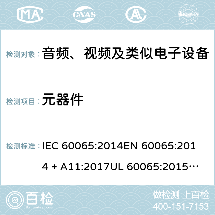 元器件 音频、视频及类似电子设备 安全要求 IEC 60065:2014
EN 60065:2014 + A11:2017
UL 60065:2015
J60065 (H29)
AS/NZS 60065:2018
CAN/CSA-C22.2 NO. 60065:16 14