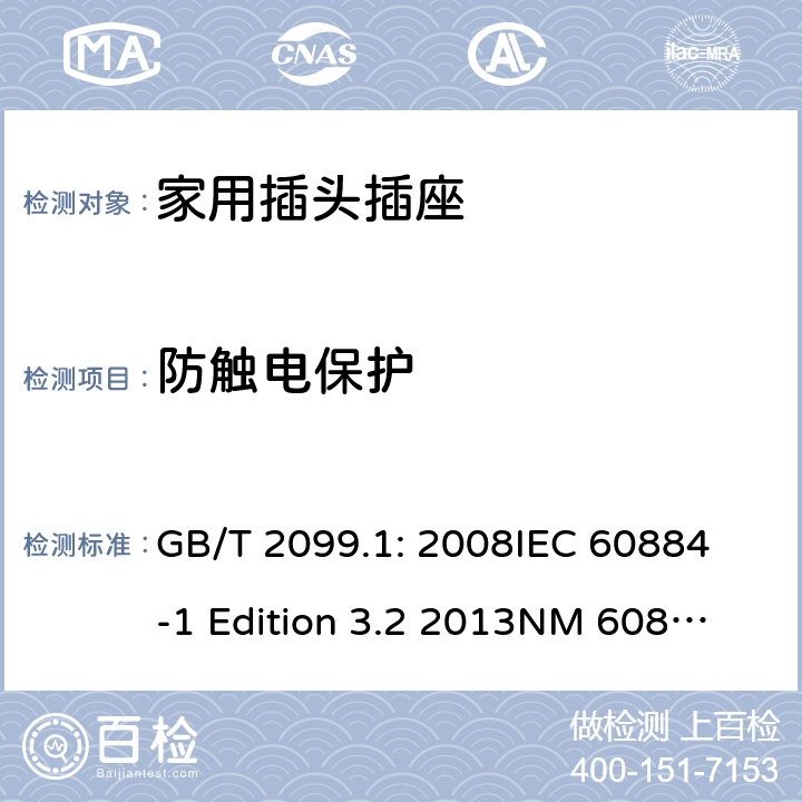 防触电保护 家用和类似用途插头插座第1部分：通用要求 GB/T 2099.1: 2008
IEC 60884-1 Edition 3.2 2013
NM 60884-1： 2010
DIN VDE 0620-1:2010
VDE 0620-1:2016+A1：2017
DIN VDE 0620-2-1:2016+A1：2017 10