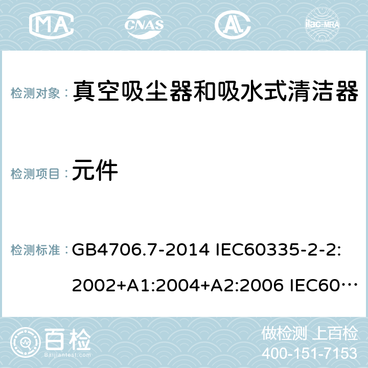 元件 家用和类似用途电器的安全 真空吸尘器和吸水式清洁器的特殊要求 GB4706.7-2014 IEC60335-2-2:2002+A1:2004+A2:2006 IEC60335-2-2:2009+A1:2012+A2:2016 IEC60335-2-2:2019 EN60335-2-2:2003+A1:2004+A2:2006 EN60335-2-2:2010+A11:2012+A1:2013 AS/NZS 60335.2.2:2010+A1:2011+A2:2014+A3:2015+A4:2017 24