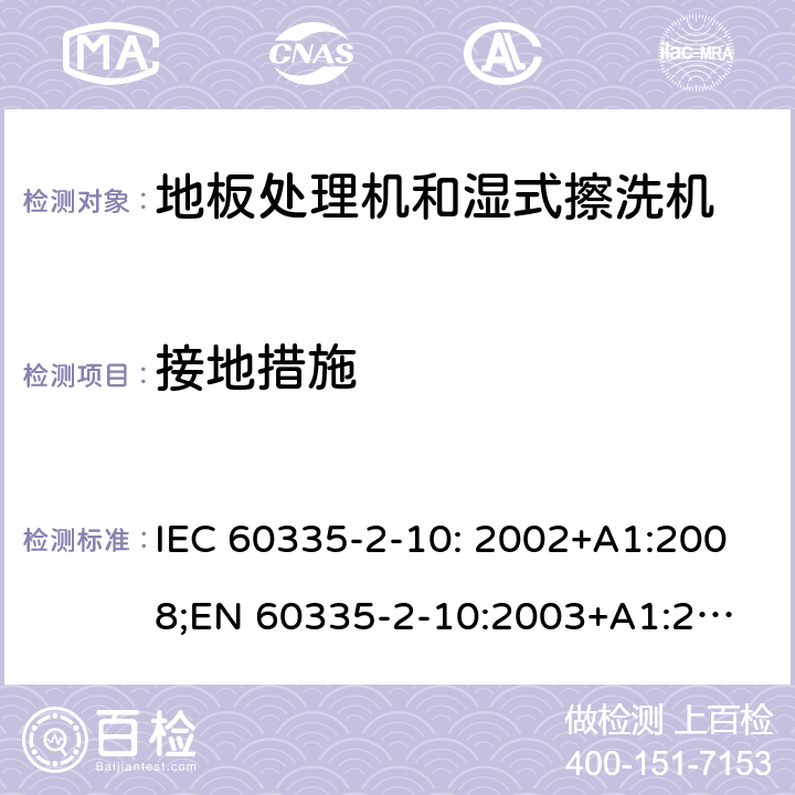 接地措施 家用和类似用途电器的安全　地板处理机和湿式擦洗机的特殊要求 IEC 60335-2-10: 2002+A1:2008;
EN 60335-2-10:2003+A1:2008; GB4706.57-2008
AS/NZS 60335.2.10:2006+A1:2009 27