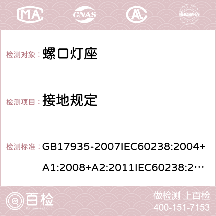 接地规定 螺口灯座 GB17935-2007
IEC60238:2004+A1:2008+A2:2011
IEC60238:2016+A1:2017+A2:2020
EN60238:2017+A1:2018
AS/NZS60238:2007
AS/NZS60238:2015+AMD2:2017 11