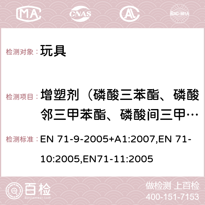 增塑剂（磷酸三苯酯、磷酸邻三甲苯酯、磷酸间三甲苯酯、磷酸对三甲苯酯） 玩具安全 第9部分 有机化合物– 要求,玩具安全第10部分 有机化合物– 样品制备和提取 ,玩具安全 第11部分有机化合物– 分析方法 EN 71-9-2005+A1:2007,EN 71-10:2005,EN71-11:2005