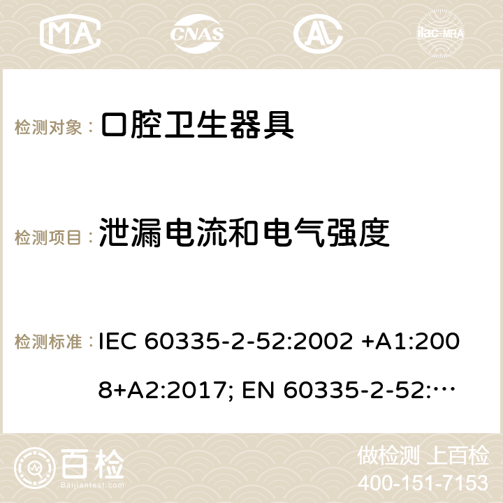 泄漏电流和电气强度 家用和类似用途电器的安全　口腔卫生器具的特殊要求 IEC 60335-2-52:2002 +A1:2008+A2:2017; 
EN 60335-2-52:2003 +A1:2008+ A11:2010;
GB 4706.59-2008;
AS/NZS 60335.2.52: 2006+A1:2009;AS/NZS 60335.2.52:2018 16