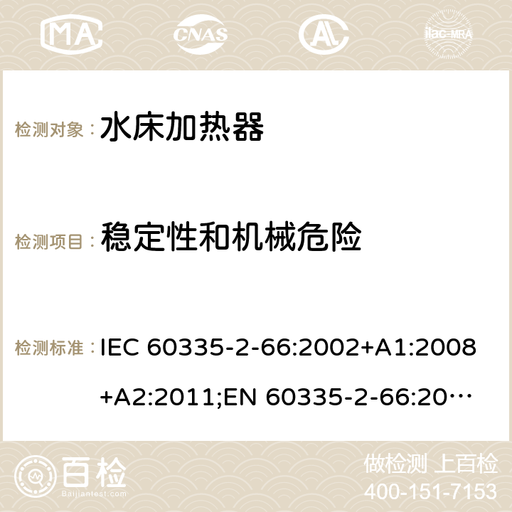 稳定性和机械危险 家用和类似用途电器的安全　水床加热器的特殊要求 IEC 60335-2-66:2002+A1:2008+A2:2011;
EN 60335-2-66:2003+A1:2008+A2:2012+A11:2019;
GB 4706.58:2010
AS/NZS60335.2.66:2004+A1:2009; AS/NZS60335.2.66:2012 20