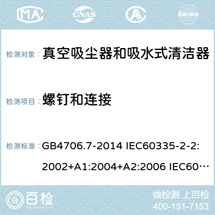 螺钉和连接 家用和类似用途电器的安全 真空吸尘器和吸水式清洁器的特殊要求 GB4706.7-2014 IEC60335-2-2:2002+A1:2004+A2:2006 IEC60335-2-2:2009+A1:2012+A2:2016 IEC60335-2-2:2019 EN60335-2-2:2003+A1:2004+A2:2006 EN60335-2-2:2010+A11:2012+A1:2013 AS/NZS 60335.2.2:2010+A1:2011+A2:2014+A3:2015+A4:2017 28