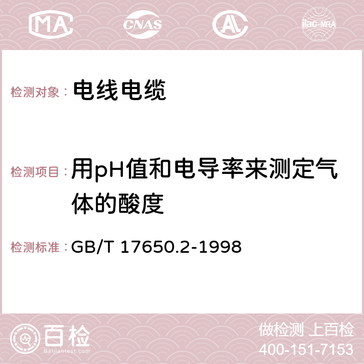 用pH值和电导率来测定气体的酸度 《电缆或光缆的材料燃烧时释出气体的试验方法 第2部分：用pH值和电导率来测定气体的酸度》 GB/T 17650.2-1998