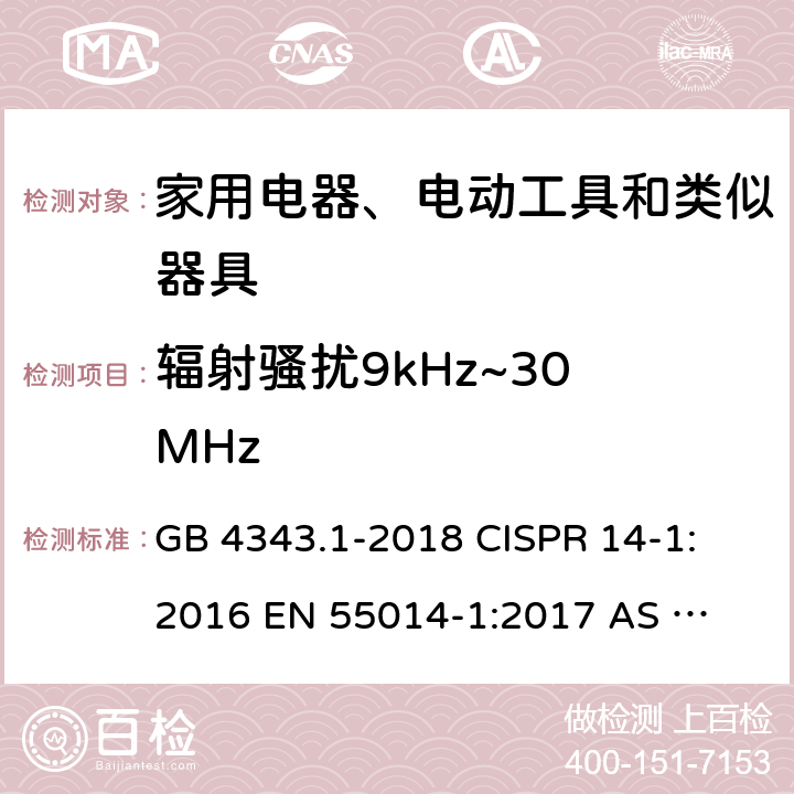 辐射骚扰9kHz~30 MHz 家用电器、电动工具和类似器具的电磁兼容要求 第1部分：发射 GB 4343.1-2018 
CISPR 14-1:2016 
EN 55014-1:2017 
AS CISPR 14.1:2018 
EN 55014-1:2017+A11:2020 
CISPR 14-1:2020 Table 3
Table 4