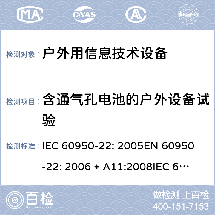 含通气孔电池的户外设备试验 信息技术设备 安全 第22部分：室外安装设备 IEC 60950-22: 2005
EN 60950-22: 2006 + A11:2008
IEC 60950-22: 2016 11