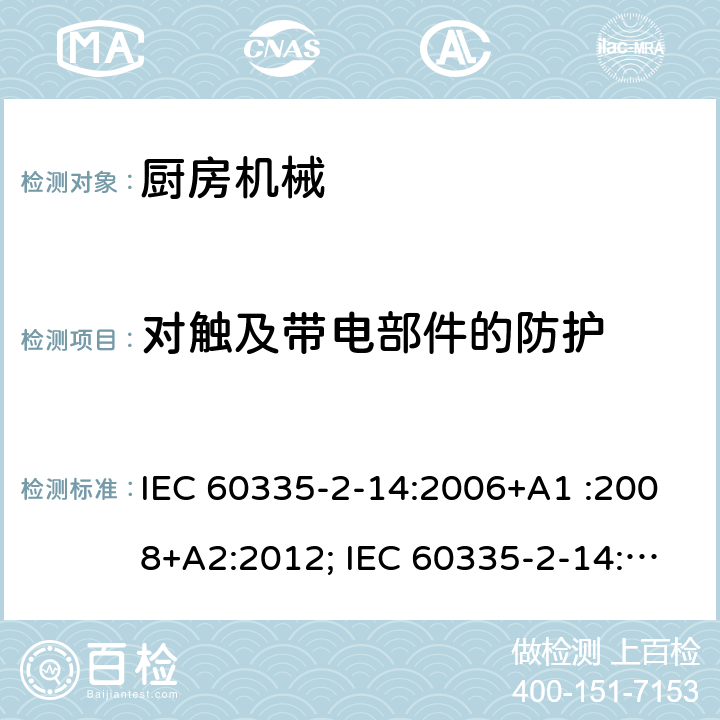 对触及带电部件的防护 家用和类似用途电器的安全　厨房机械的特殊要求 IEC 60335-2-14:2006+A1 :2008+A2:2012; IEC 60335-2-14: 2016+AMD1:2019 ; EN 60335-2-14:2006+A1 :2008+A11:2012+A12:2016; GB4706.30:2008; AS/NZS60335.2.14:2007+A1:2009; AS/NZS60335.2.14:2013; AS/NZS 60335.2.14:2017 8