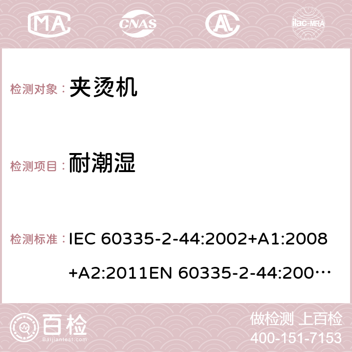 耐潮湿 家用和类似用途电器的安全　第2部分：夹烫机的特殊要求 IEC 60335-2-44:2002+A1:2008+A2:2011
EN 60335-2-44:2002+A1:2008+A2:2012;
GB4706.83-2007;
AS/NZS 60335-2-44: 2006+A1:2009;AS/NZS 60335-2-44: 2012 15