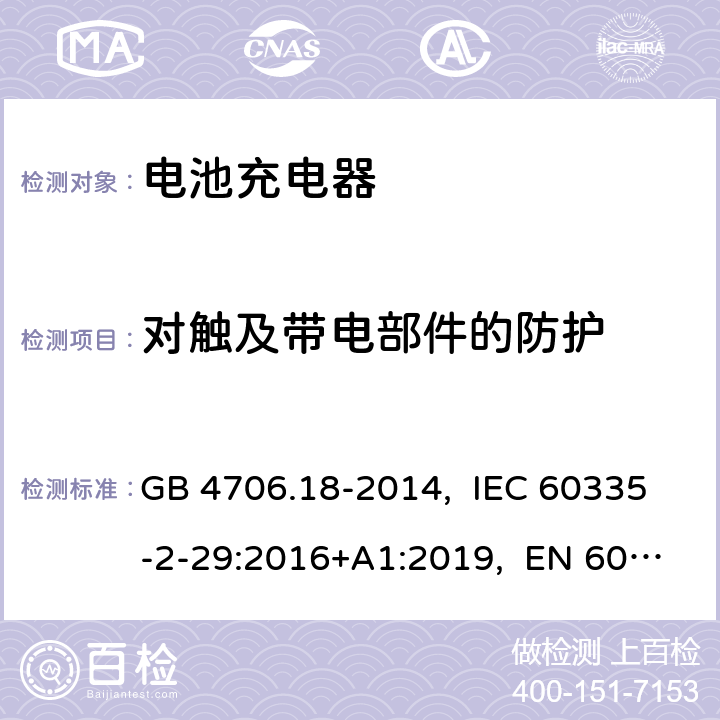 对触及带电部件的防护 家用和类似用途电器的安全 电池充电器的特殊要求 GB 4706.18-2014, IEC 60335-2-29:2016+A1:2019, EN 60335-2-29:2004+A2:2010+A11:2018, AS/NZS 60335.2.29:2017+A1:2020, UL 60335-2-29, Ed. 1(October 12, 2020) 8