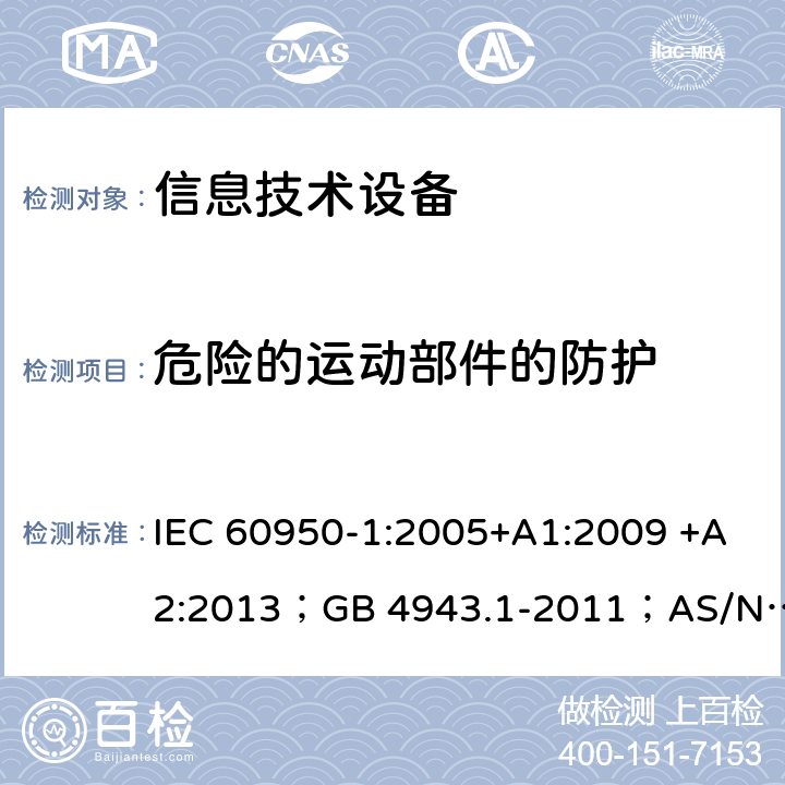 危险的运动部件的防护 信息技术设备 安全 第1部分：通用要求 IEC 60950-1:2005+A1:2009 +A2:2013；GB 4943.1-2011；AS/NZS 60950.1:2015；BS EN 60950-1:2006+A1:2010 +A12:2011+A2:2013；EN 60950-1:2006+A11:2009+A1:2010+A12:2011+A2:2013 4.4