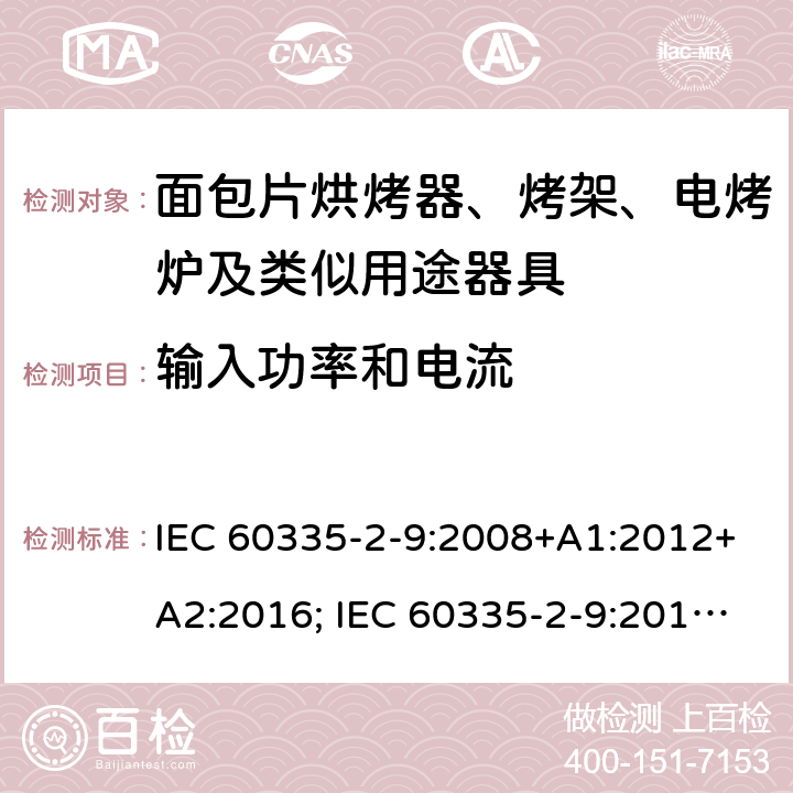 输入功率和电流 家用和类似用途电器的安全 面包片烘烤器、烤架、电烤炉及类似用途器具的特殊要求 IEC 60335-2-9:2008+A1:2012+A2:2016; IEC 60335-2-9:2019;
EN 60335-2-9:2003+A1:2004+A2:2006+A12:2007+A13:2010; GB4706.14-2008; AS/NZS60335.2.9:2009+A1:2011; AS/NZS 60335.2.9: 2014 + A1:2015 + A2:2016 + A3:2017; AS/NZS 60335.2.9:2020 10