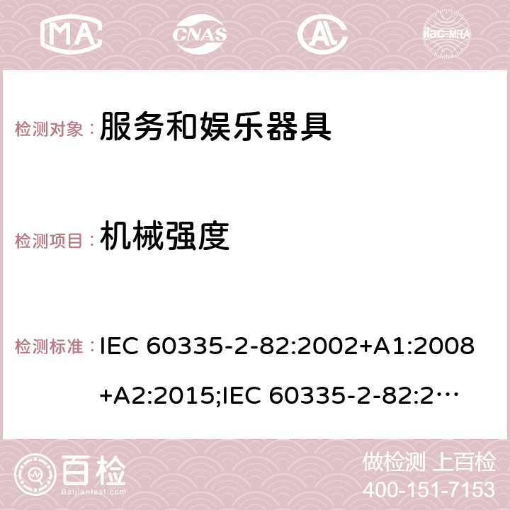 机械强度 家用和类似用途电器的安全　服务和娱乐器具的特殊要求 IEC 60335-2-82:2002+A1:2008+A2:2015;
IEC 60335-2-82:2017+A1:2020; 
EN 60335-2-82:2003+A1:2008+A2:2020;
GB 4706.69:2008;
AS/NZS 60335.2.82:2006+A1:2008; 
AS/NZS 60335.2.82:2015;AS/NZS 60335.2.82:2018; 21