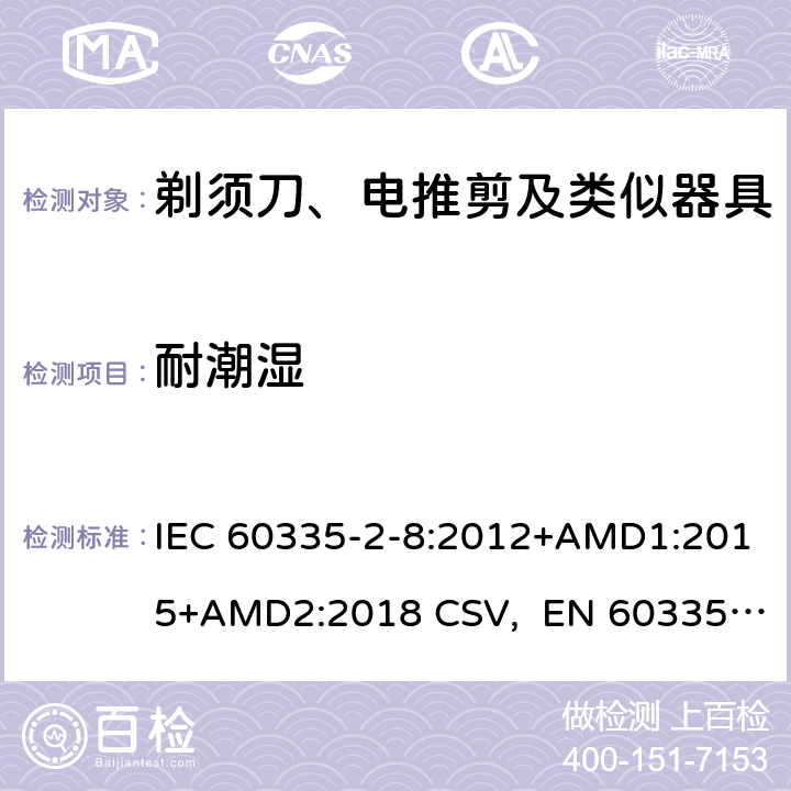 耐潮湿 家用和类似用途电器的安全 剃须刀、电推剪及类似器具的特殊要求 IEC 60335-2-8:2012+AMD1:2015+AMD2:2018 CSV, EN 60335-2-8:2015+A1:2016 Cl.15