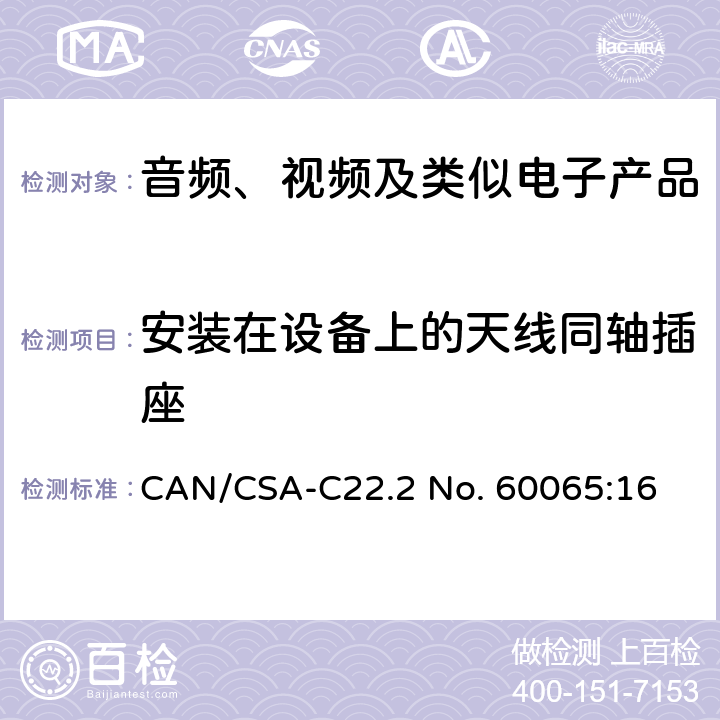 安装在设备上的天线同轴插座 音频、视频及类似电子设备 安全要求 CAN/CSA-C22.2 No. 60065:16 12.5