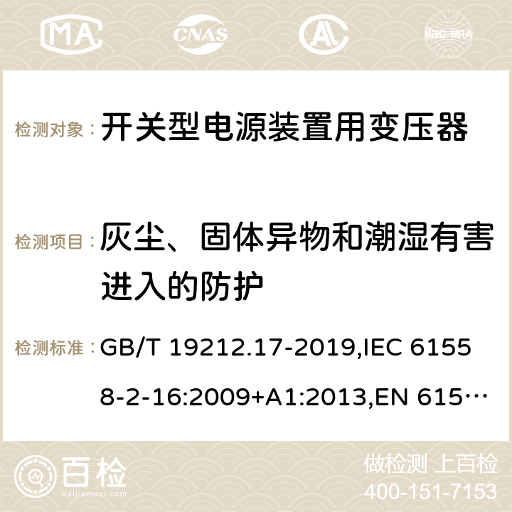 灰尘、固体异物和潮湿有害进入的防护 电源电压为1100V及以下的变压器、电抗器、电源装置和类似产品的安全 第17部分：开关型电源装置和开关型电源装置用变压器的特殊要求和试验 GB/T 19212.17-2019,IEC 61558-2-16:2009+A1:2013,EN 61558-2-16:2009+A1:2013 17