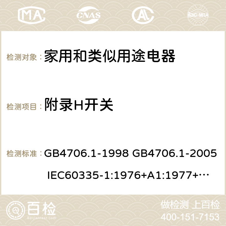 附录H开关 家用和类似用途电器的安全 第一部分：通用要求 GB4706.1-1998 GB4706.1-2005 
IEC60335-1:1976+A1:1977+A2:1979+A3:1982+A4:1984+A5:1986+A6:1988 
IEC60335-1:1991+A1:1994
IEC60335-1:2001+A1：2004+A2：2006
 IEC60335-1:2010 IEC 60335-1:2010+A1:2013 EN 60335-1:2012
AS/NZS 60335.1:2011+A1:2012+A2:2014
 JIS C 9335-1:2014 附录H