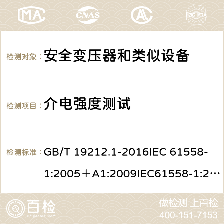 介电强度测试 变压器、电抗器、电源装置及其组合的安全 第1部分：通用要求和试验 GB/T 19212.1-2016IEC 61558-1:2005＋A1:2009IEC61558-1:2017EN 61558-1:2005+A1:2009 EN IEC 61558-1:2019AS/NZS 61558.1:2008+A1:2009+A2:2015AS/NZS 61558.1:2018 18.3