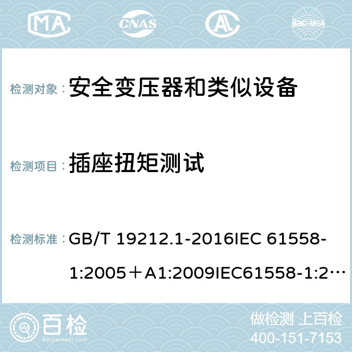 插座扭矩测试 变压器、电抗器、电源装置及其组合的安全 第1部分：通用要求和试验 GB/T 19212.1-2016IEC 61558-1:2005＋A1:2009IEC61558-1:2017EN 61558-1:2005+A1:2009 EN IEC 61558-1:2019AS/NZS 61558.1:2008+A1:2009+A2:2015AS/NZS 61558.1:2018 19.15