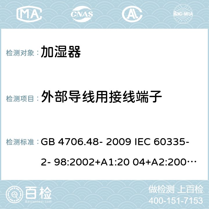 外部导线用接线端子 家用和类似用途电器的安全 加湿器的特殊要求 GB 4706.48- 2009 IEC 60335-2- 98:2002+A1:20 04+A2:2008 EN 60335-2- 98:2003+A1:20 05+A2:2008+A11:2019 BS EN 60335-2-98:2003+A1:2005+A2:2008+A11:2019 AS/NZS 60335.2 .98:2005+A1:2 009+A2:2014 26