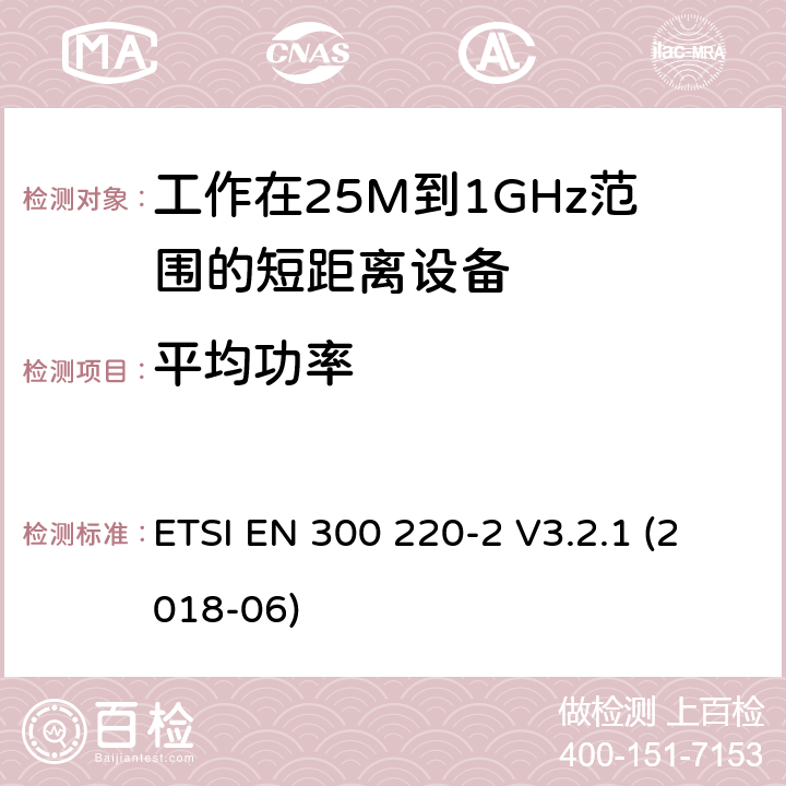 平均功率 电磁兼容性及无线电频谱管理（ERM）; 电磁兼容性及无线电频谱标准（ERM）: 工作频率在25M~1G，功率小于500mW,2部分：含2014/53/EU指令第3.2条项下主要要求的EN协调标准 ETSI EN 300 220-2 V3.2.1 (2018-06) 4.2.1.2