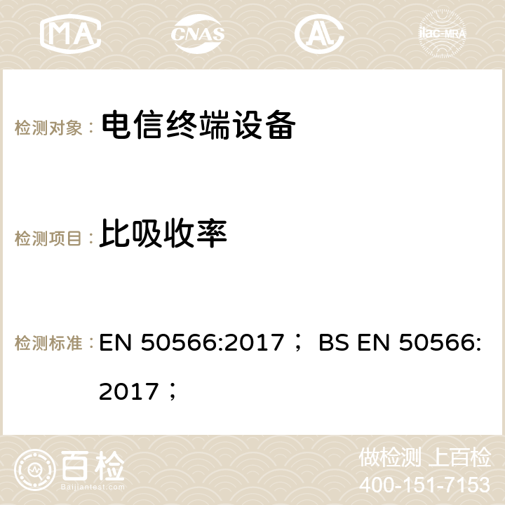 比吸收率 《产品标准用于证明无线通信设备符合与人体暴露于30 MHz至6 GHz频率范围内的电磁场有关的基本限制和暴露极限值：靠近人体的手持和身体佩戴式设备》 EN 50566:2017； BS EN 50566:2017；