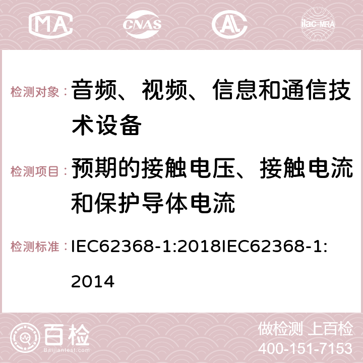预期的接触电压、接触电流和保护导体电流 音频、视频、信息和通信技术设备 第1 部分：安全要求 IEC62368-1:2018
IEC62368-1:2014 5.7