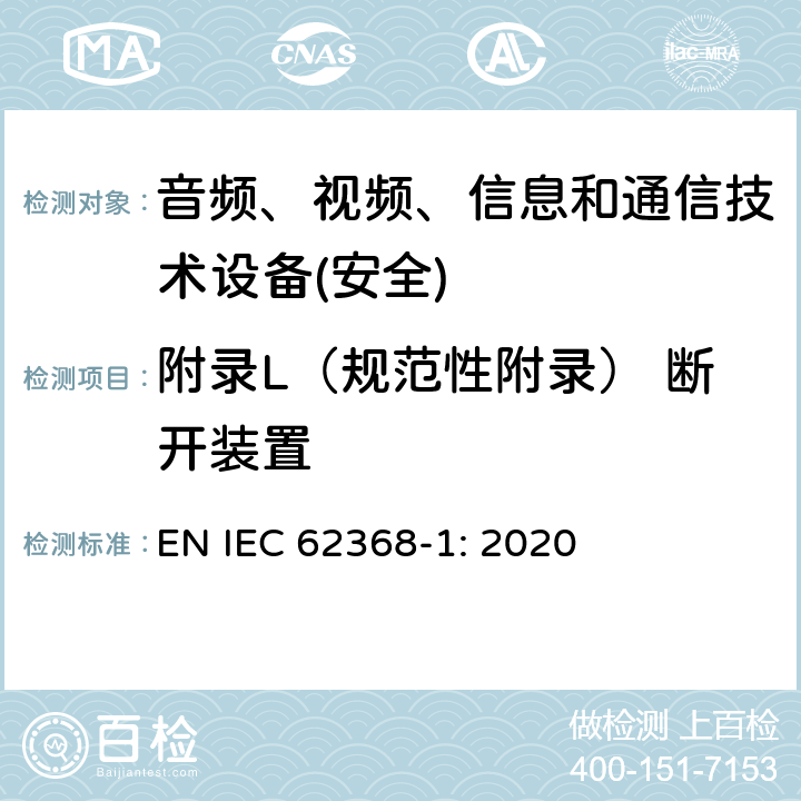 附录L（规范性附录） 断开装置 音频、视频、信息和通信技术设备第1 部分：安全要求 EN IEC 62368-1: 2020 附录L