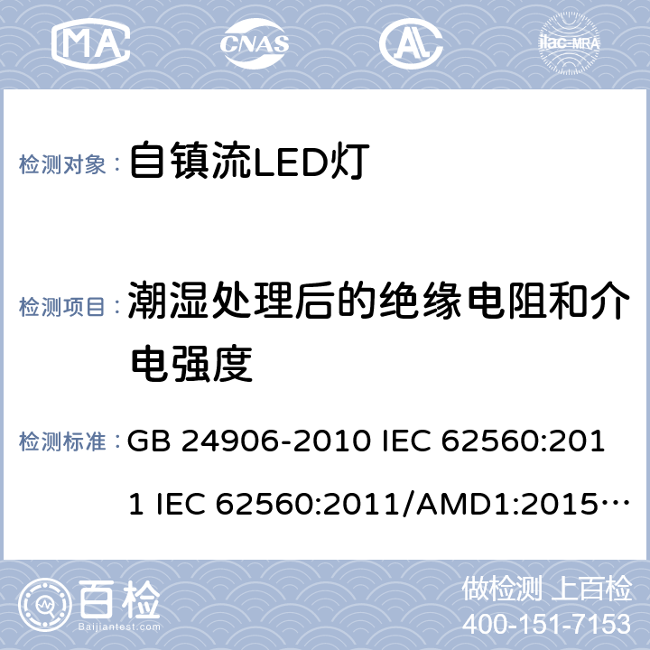 潮湿处理后的绝缘电阻和介电强度 普通照明用50V以上自镇流LED灯　安全要求 GB 24906-2010 IEC 62560:2011 IEC 62560:2011/AMD1:2015 EN 62560:2012 EN 62560:2012/A1:2015 EN 62560:2012/A11:2019 SASO-IEC-62560:2012 8