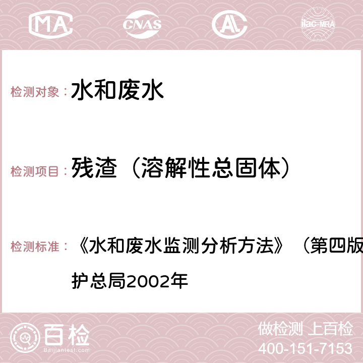 残渣（溶解性总固体） 水和废水监测分析方法 103-105℃烘干总残渣 《》（第四版)(增补版）国家环境保护总局2002年 3.1.7(1）